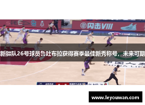 新疆队26号球员鲁吐布拉获得赛季最佳新秀称号，未来可期