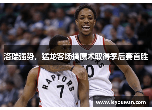 洛瑞强势，猛龙客场擒魔术取得季后赛首胜
