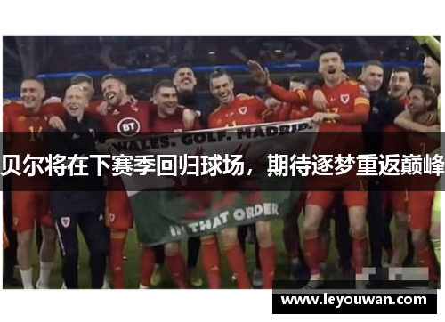 贝尔将在下赛季回归球场，期待逐梦重返巅峰