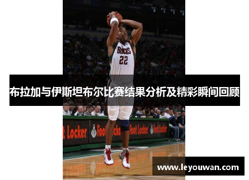 布拉加与伊斯坦布尔比赛结果分析及精彩瞬间回顾