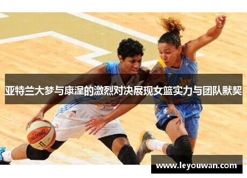 亚特兰大梦与康涅的激烈对决展现女篮实力与团队默契