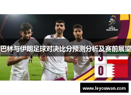 巴林与伊朗足球对决比分预测分析及赛前展望