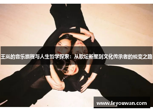 王岚的音乐旅程与人生哲学探索：从歌坛新星到文化传承者的蜕变之路