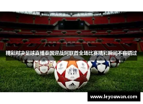 精彩对决足球直播泰国迎战阿联酋全场比赛精彩瞬间不容错过