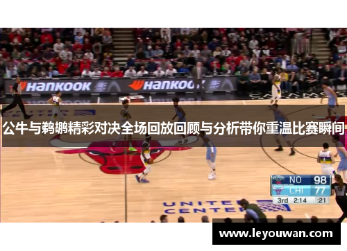 公牛与鹈鹕精彩对决全场回放回顾与分析带你重温比赛瞬间