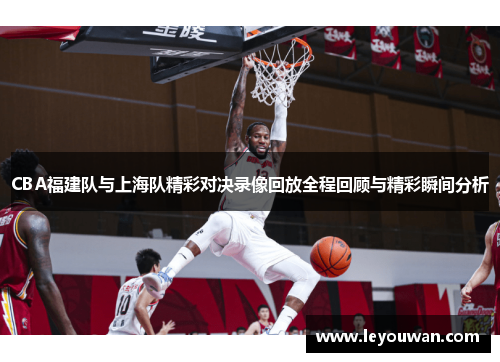 CBA福建队与上海队精彩对决录像回放全程回顾与精彩瞬间分析