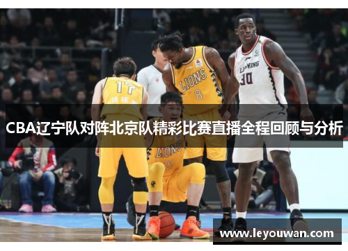 CBA辽宁队对阵北京队精彩比赛直播全程回顾与分析