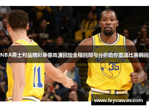 NBA勇士对战精彩录像高清回放全程回顾与分析助你重温比赛瞬间