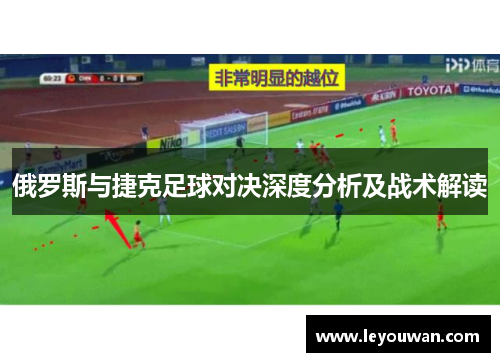 俄罗斯与捷克足球对决深度分析及战术解读