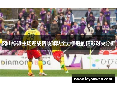 冈山绿雉主场迎战赞歧球队全力争胜的精彩对决分析