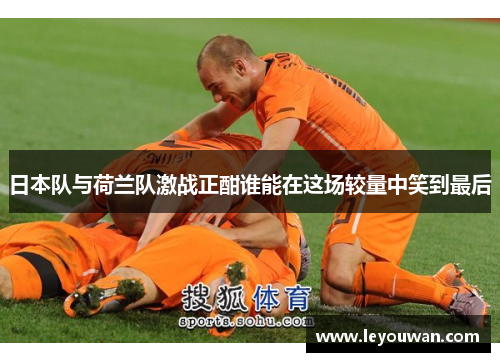 日本队与荷兰队激战正酣谁能在这场较量中笑到最后